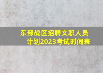 东部战区招聘文职人员计划2023考试时间表