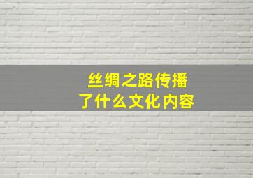 丝绸之路传播了什么文化内容