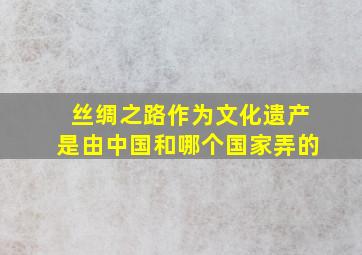 丝绸之路作为文化遗产是由中国和哪个国家弄的