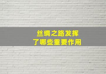 丝绸之路发挥了哪些重要作用