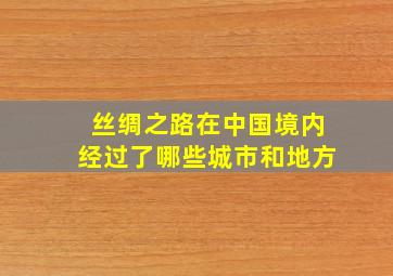 丝绸之路在中国境内经过了哪些城市和地方