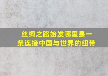 丝绸之路始发哪里是一条连接中国与世界的纽带