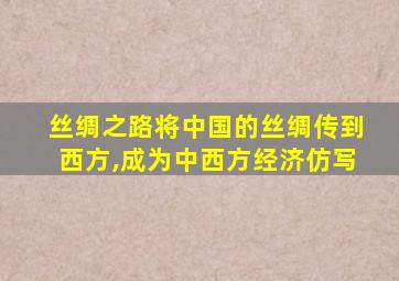 丝绸之路将中国的丝绸传到西方,成为中西方经济仿写