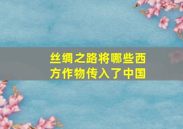 丝绸之路将哪些西方作物传入了中国