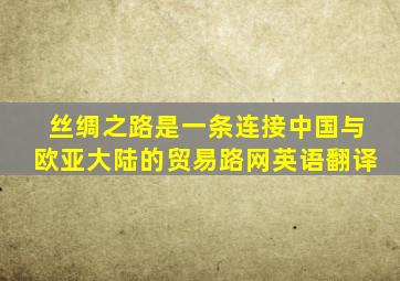 丝绸之路是一条连接中国与欧亚大陆的贸易路网英语翻译