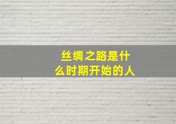 丝绸之路是什么时期开始的人