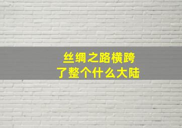 丝绸之路横跨了整个什么大陆