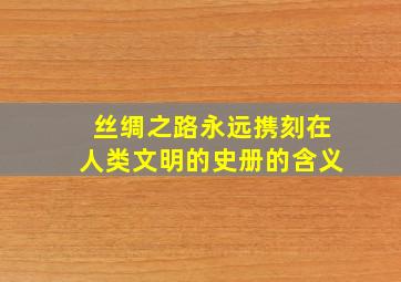 丝绸之路永远携刻在人类文明的史册的含义