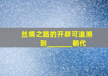 丝绸之路的开辟可追溯到_______朝代