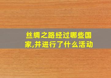 丝绸之路经过哪些国家,并进行了什么活动