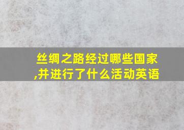 丝绸之路经过哪些国家,并进行了什么活动英语