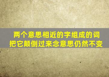 两个意思相近的字组成的词把它颠倒过来念意思仍然不变