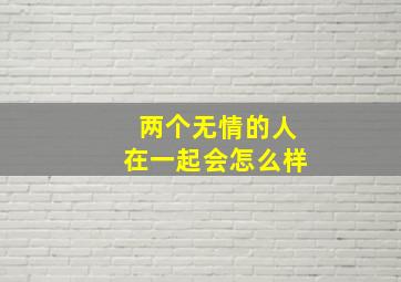 两个无情的人在一起会怎么样