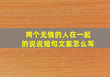 两个无情的人在一起的说说短句文案怎么写