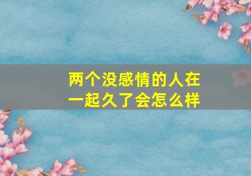 两个没感情的人在一起久了会怎么样