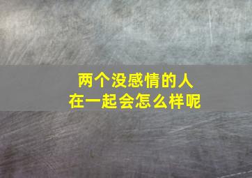 两个没感情的人在一起会怎么样呢