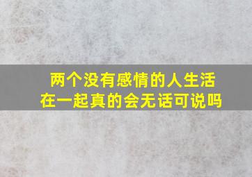 两个没有感情的人生活在一起真的会无话可说吗