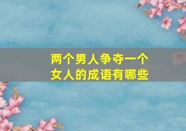 两个男人争夺一个女人的成语有哪些