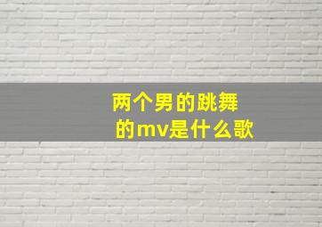 两个男的跳舞的mv是什么歌