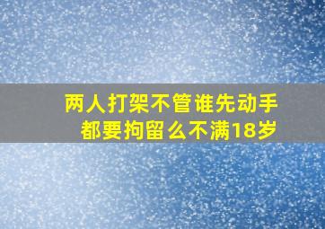 两人打架不管谁先动手都要拘留么不满18岁