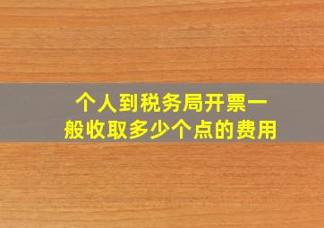 个人到税务局开票一般收取多少个点的费用