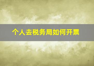 个人去税务局如何开票