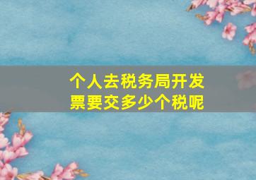 个人去税务局开发票要交多少个税呢