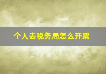 个人去税务局怎么开票