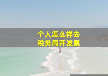 个人怎么样去税务局开发票