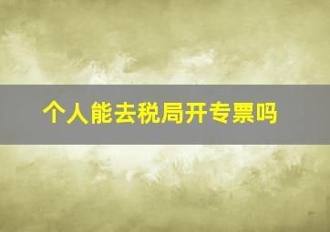 个人能去税局开专票吗