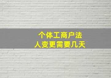 个体工商户法人变更需要几天