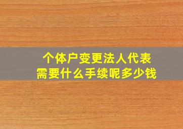 个体户变更法人代表需要什么手续呢多少钱