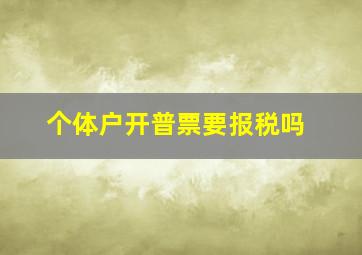 个体户开普票要报税吗