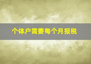 个体户需要每个月报税