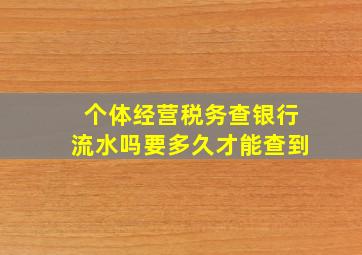 个体经营税务查银行流水吗要多久才能查到