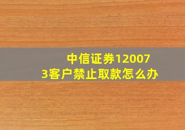 中信证券120073客户禁止取款怎么办