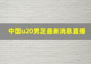 中国u20男足最新消息直播