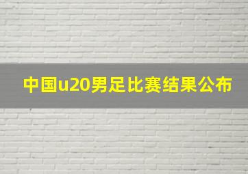 中国u20男足比赛结果公布