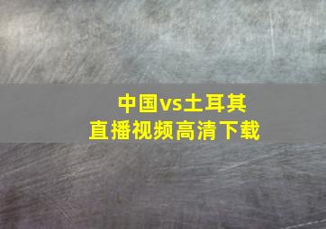 中国vs土耳其直播视频高清下载