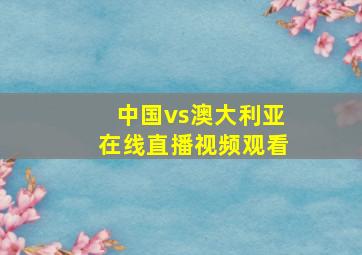 中国vs澳大利亚在线直播视频观看