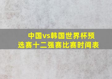 中国vs韩国世界杯预选赛十二强赛比赛时间表