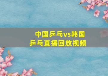 中国乒乓vs韩国乒乓直播回放视频