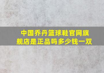 中国乔丹篮球鞋官网旗舰店是正品吗多少钱一双