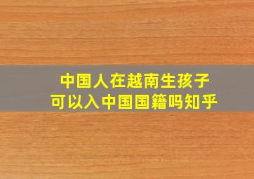 中国人在越南生孩子可以入中国国籍吗知乎