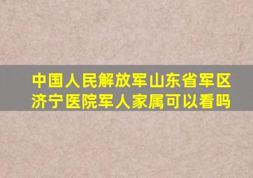 中国人民解放军山东省军区济宁医院军人家属可以看吗