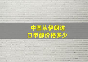 中国从伊朗进口甲醇价格多少