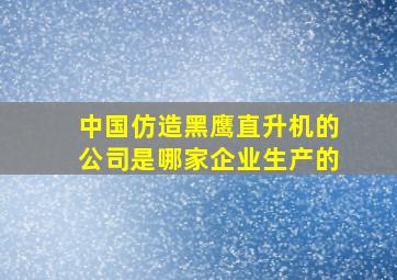 中国仿造黑鹰直升机的公司是哪家企业生产的