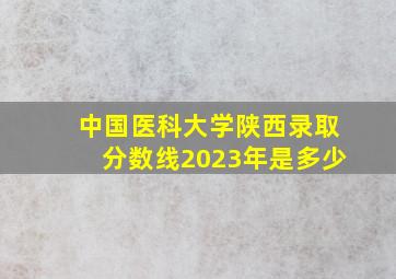 中国医科大学陕西录取分数线2023年是多少