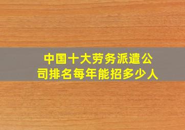 中国十大劳务派遣公司排名每年能招多少人