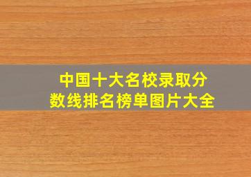 中国十大名校录取分数线排名榜单图片大全